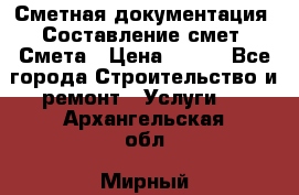 Сметная документация. Составление смет. Смета › Цена ­ 500 - Все города Строительство и ремонт » Услуги   . Архангельская обл.,Мирный г.